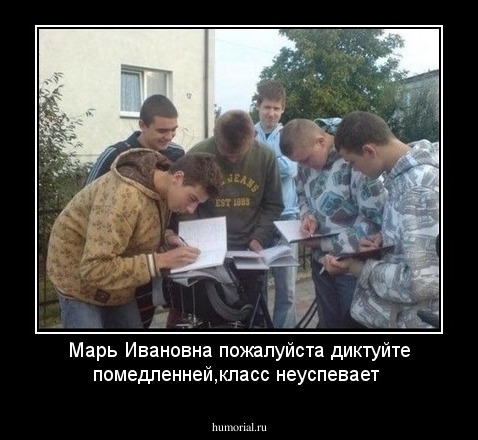 Марь Ивановна пожалуйста диктуйте помедленней,класс неуспевает