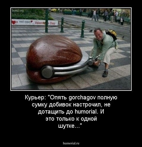 Курьер: "Опять gorchagov полную сумку добивок настрочил, не дотащить до humorial. И это только к одной шутке..."
