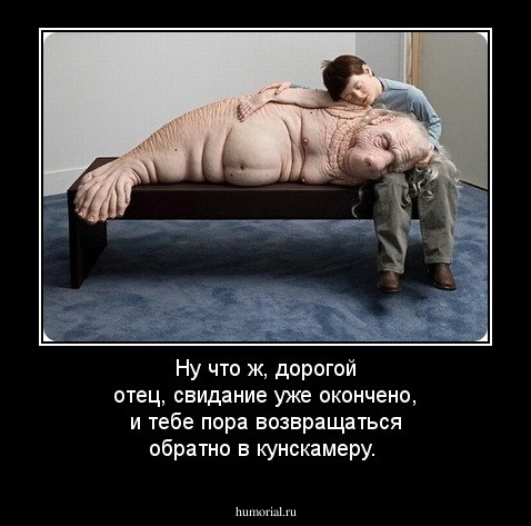 Ну что ж, дорогой отец, свидание уже окончено, и тебе пора возвращаться обратно в кунскамеру.