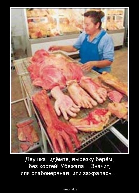 Деушка, идёмте, вырезку берём, без костей! Убежала... Значит, или слабонервная, или зажралась...