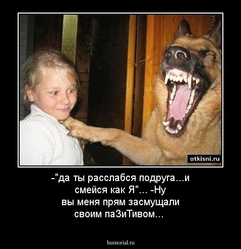-"да ты расслабся подруга...и смейся как Я"...
-Ну вы меня прям засмущали своим паЗиТивом...
