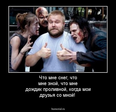 Что мне снег, что мне зной, что мне дождик проливной, когда мои друзья со мной!