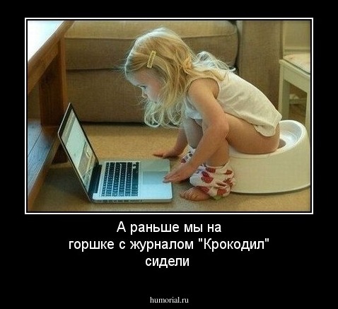 А раньше  мы на горшке  с журналом "Крокодил" сидели