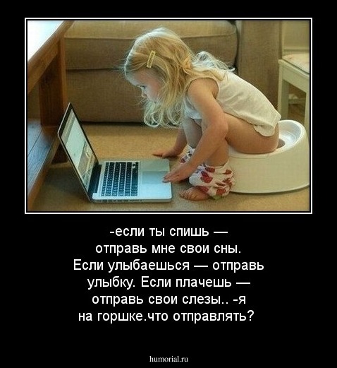 -если ты спишь — отправь мне свои сны. Если улыбаешься — отправь улыбку. Если плачешь — отправь свои слезы..
-я на горшке.что отправлять?