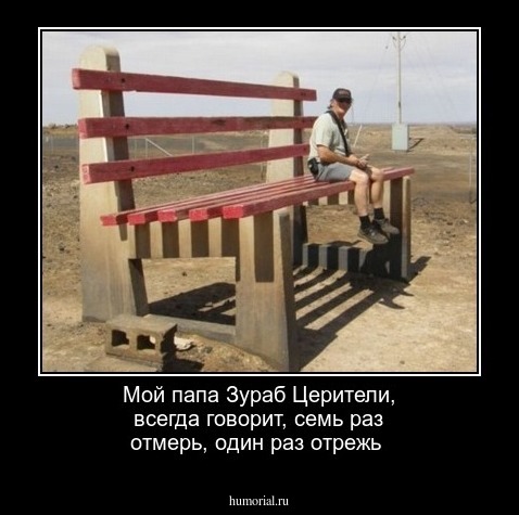 Мой папа Зураб Церители, всегда говорит, семь раз отмерь, один раз отрежь