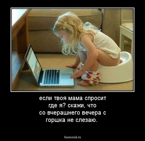если твоя мама спросит где я? скажи, что со вчерашнего вечера с горшка не слезаю.
