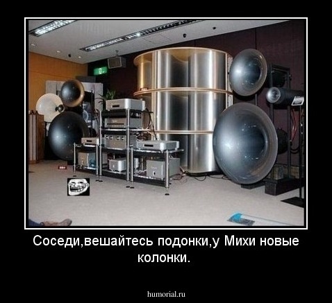 Соседи,вешайтесь подонки,у Михи новые колонки.