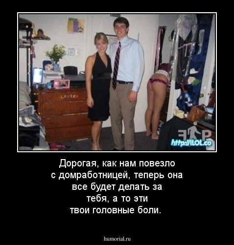 Дорогая, как нам повезло с домработницей, теперь она все будет делать за тебя, а то эти твои головные боли.