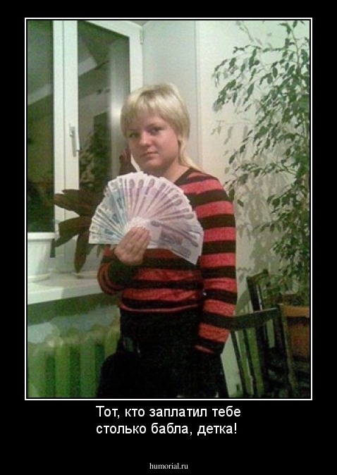 Тот, кто заплатил тебе столько бабла, детка!