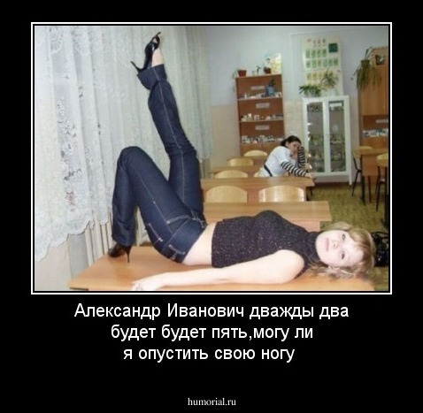 Александр Иванович дважды два будет будет  пять,могу ли я опустить свою ногу