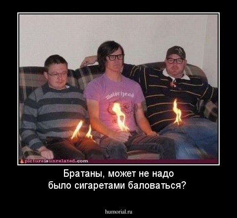 Братаны, может не надо было сигаретами баловаться?