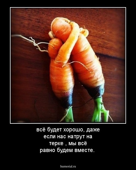 всё будет хорошо, даже если нас натрут на терке , мы всё равно будем вместе.