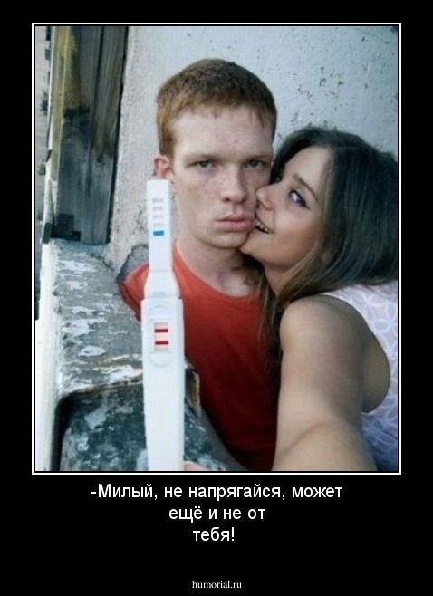 -Милый, не напрягайся, может ещё и не от тебя!