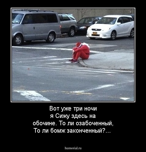Вот уже три ночи я 
Сижу здесь на обочине.
То ли озабоченный,
То ли бомж законченный?...