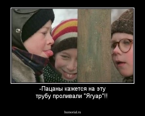 -Пацаны кажется на эту трубу проливали "Ягуар"!!