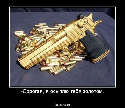 -Дорогая, я осыплю тебя золотом.