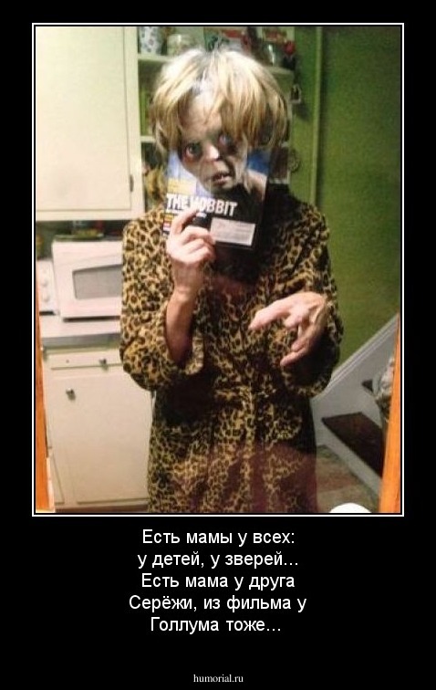 Есть мамы у всех: у детей, у зверей...
Есть мама у друга Серёжи, из фильма у Голлума тоже...
