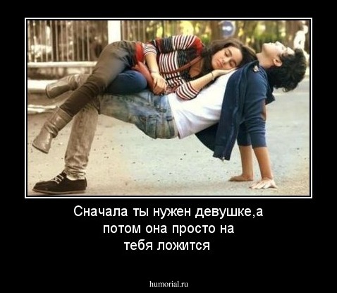 Сначала ты нужен девушке,а потом она просто на тебя ложится