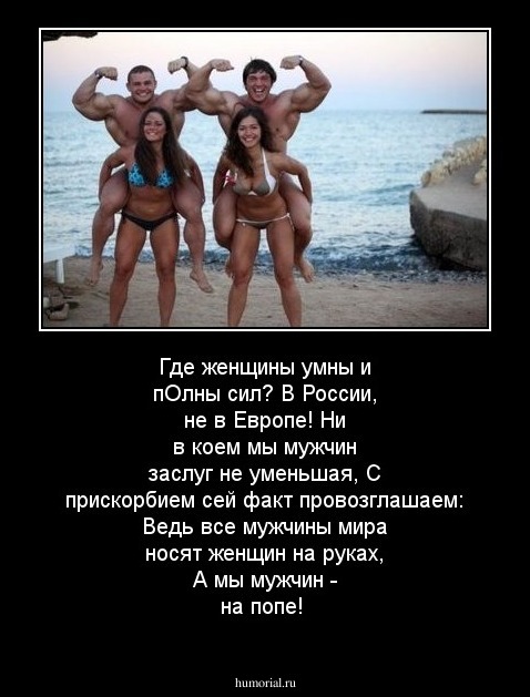 Где женщины умны и пОлны сил? 
В России, не в Европе!
Ни в коем мы мужчин заслуг не уменьшая,
С прискорбием сей факт провозглашаем:
Ведь все мужчины мира носят женщин на руках,
А мы мужчин - на попе!
