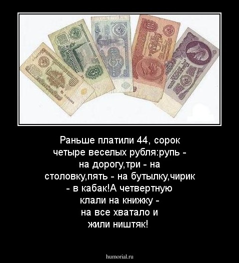 Раньше платили 44, сорок четыре веселых рубля:рупь - на дорогу,три - на столовку,пять - на бутылку,чирик - в кабак!А четвертную клали на книжку - на все хватало и жили ништяк!