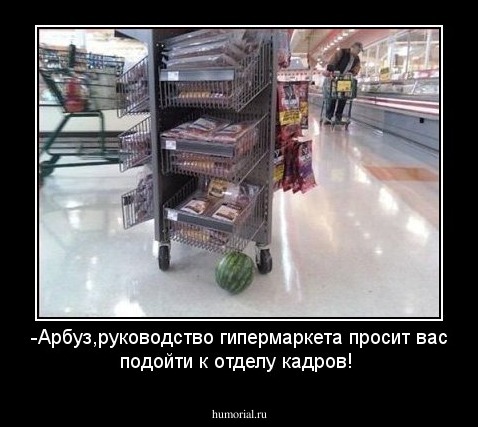 -Арбуз,руководство гипермаркета просит вас подойти к отделу кадров!