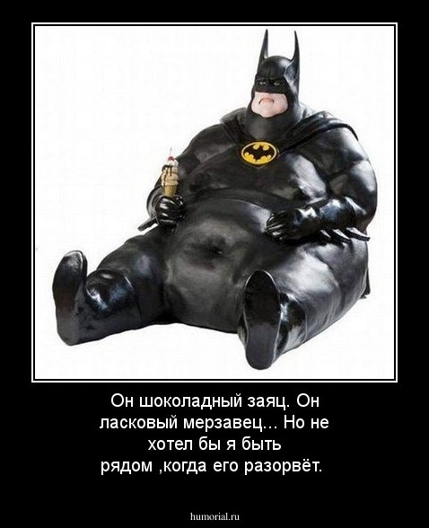 Он шоколадный заяц. Он ласковый мерзавец... Но не хотел бы я быть рядом ,когда его разорвёт.