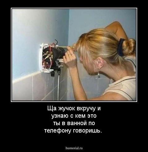 Ща жучок вкручу и узнаю с кем это ты в ванной по телефону говоришь.