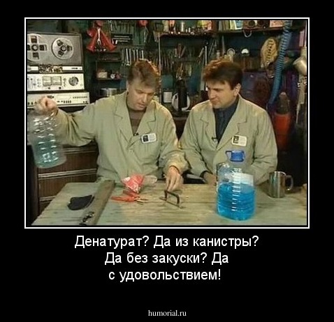 Денатурат? Да из канистры? Да без закуски? Да с удовольствием!