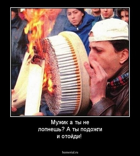 Мужик а ты не лопнешь?
А ты подожги и отойди!
