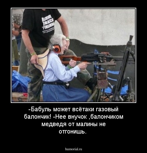 -Бабуль может всётаки газовый балончик!
-Нее внучок ,балончиком медведя от малины не отгонишь.