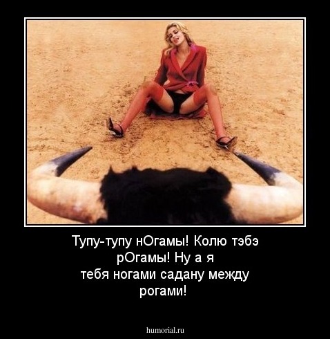 Тупу-тупу нОгамы! Колю тэбэ рОгамы!
Ну а я тебя ногами садану между рогами!