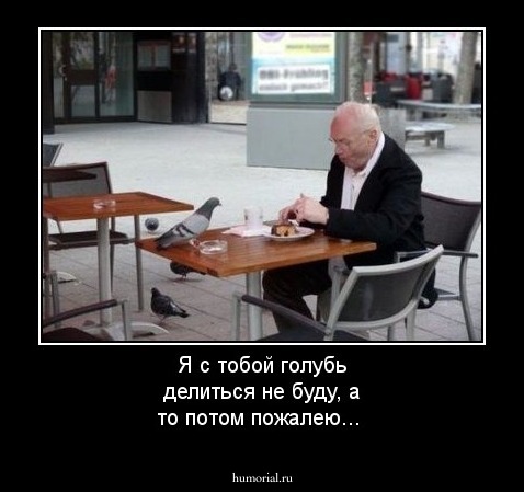 Я с тобой голубь делиться не буду, а то потом пожалею...