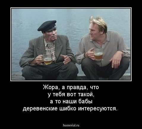 Жора, а правда, что у тебя вот такой, а то наши бабы деревенские шибко интересуются.