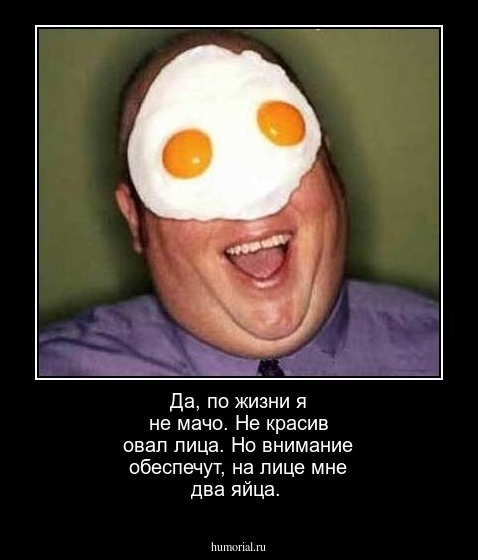 Да, по жизни я не мачо. Не красив овал лица. Но внимание обеспечут, на лице мне два яйца.