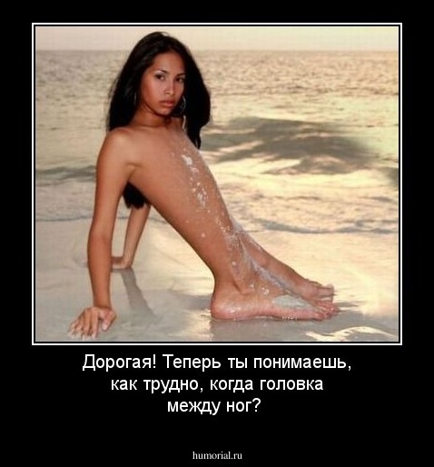 Дорогая! Теперь ты понимаешь, как трудно, когда головка между ног?