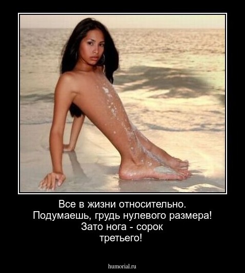 Все в жизни относительно. Подумаешь, грудь нулевого размера! Зато нога - сорок третьего!