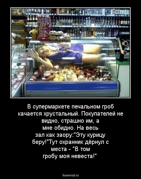 В супермаркете печальном гроб качается хрустальный. Покупателей не видно, страшно им, а мне обидно. На весь зал как заору:"Эту курицу беру!"Тут охранник дёрнул с места - "В том гробу моя невеста!"