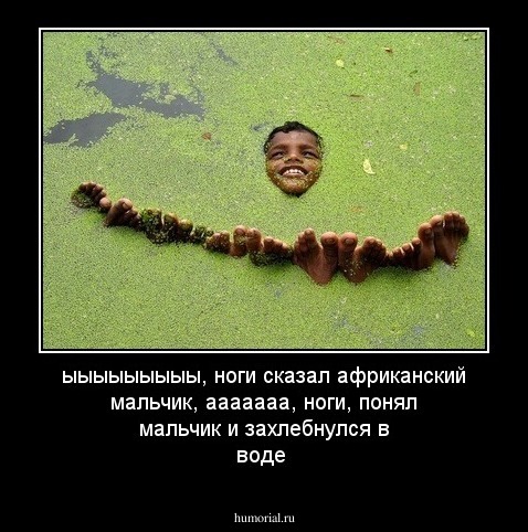 ыыыыыыыыы, ноги сказал африканский мальчик, ааааааа, ноги, понял мальчик и захлебнулся в воде