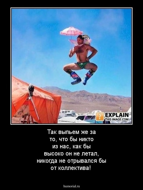 Так выпьем же за то, что бы никто из нас, как бы высоко он не летал, никогда не отрывался бы от  коллектива!