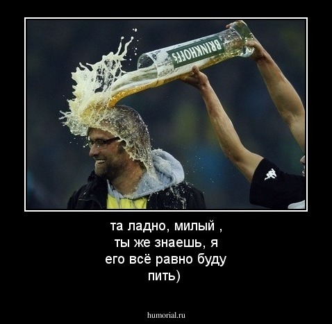 та ладно, милый , ты же знаешь, я его всё равно буду пить)