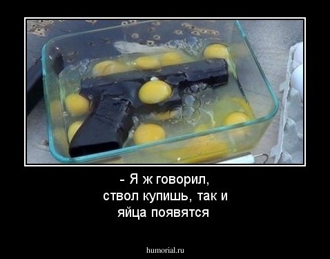 - Я ж говорил, ствол купишь, так и яйца появятся