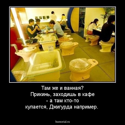 Там же и ванная? Прикинь, заходишь в кафе - а там кто-то купается, Джигурда например. 