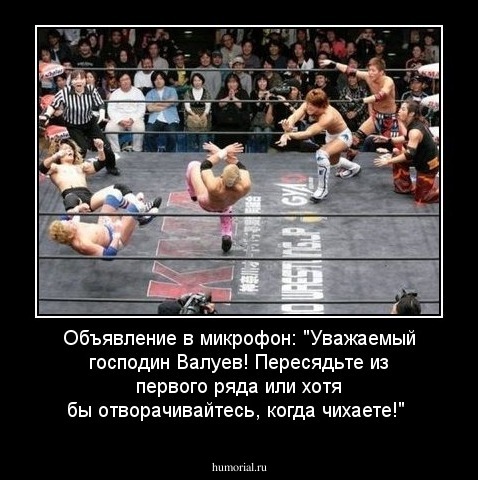Объявление в микрофон: "Уважаемый господин Валуев! Пересядьте из первого ряда или хотя бы отворачивайтесь, когда чихаете!"