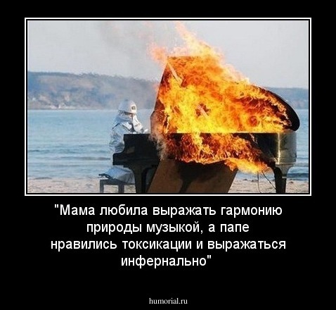 "Мама любила выражать
гармонию природы музыкой,
а папе нравились токсикации
и выражаться инфернально"