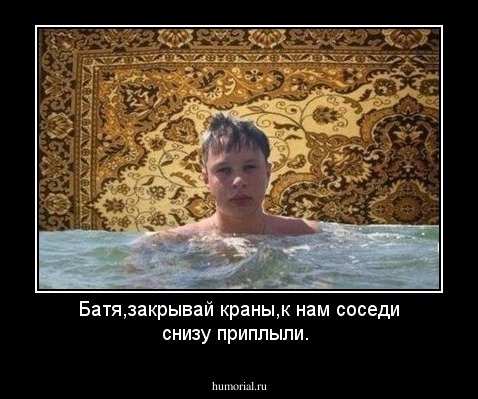 Батя,закрывай краны,к нам соседи снизу приплыли.