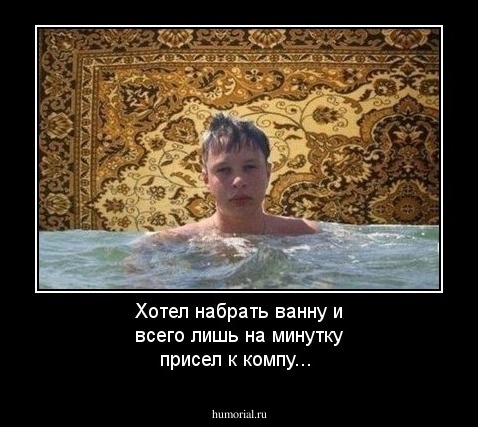 Хотел набрать ванну и всего лишь на минутку присел к компу...