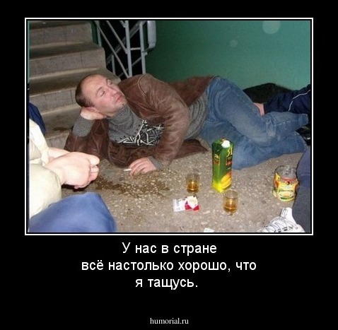У  нас  в стране  всё   настолько   хорошо, что я  тащусь.