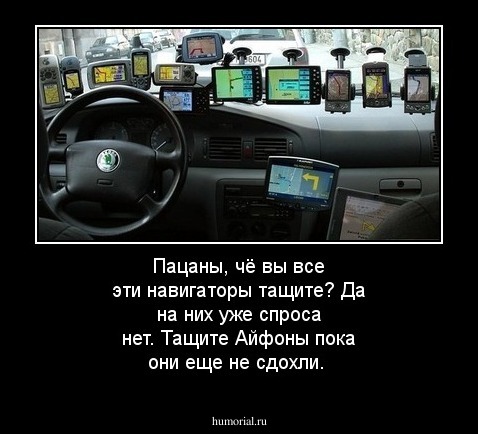 Пацаны, чё вы все эти навигаторы тащите? Да на них уже спроса нет. Тащите Айфоны пока они еще не сдохли.