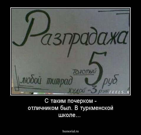 С таким почерком - отличником был. В туркменской школе...