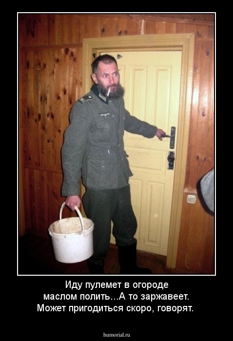 Иду пулемет в огороде маслом полить...А то заржавеет. Может пригодиться скоро, говорят.
